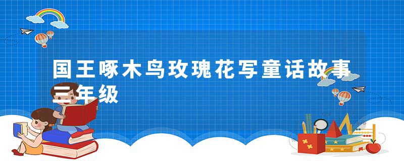国王啄木鸟玫瑰花写童话故事三年级