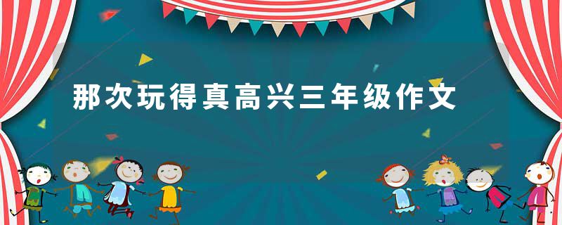 那次玩得真高兴三年级作文