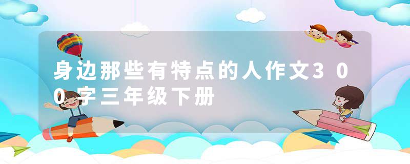身边那些有特点的人作文300字三年级下册