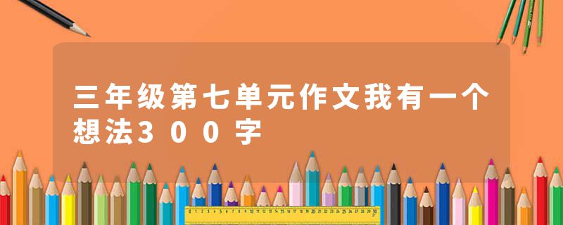 三年级第七单元作文我有一个想法300字