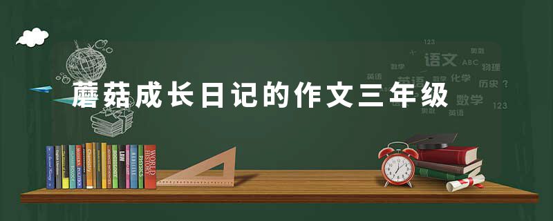 蘑菇成长日记的作文三年级