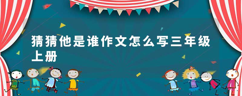 猜猜他是谁作文怎么写三年级上册