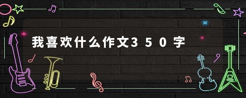 我喜欢什么作文350字