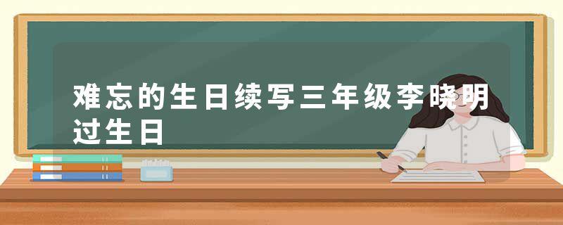 难忘的生日续写三年级李晓明过生日