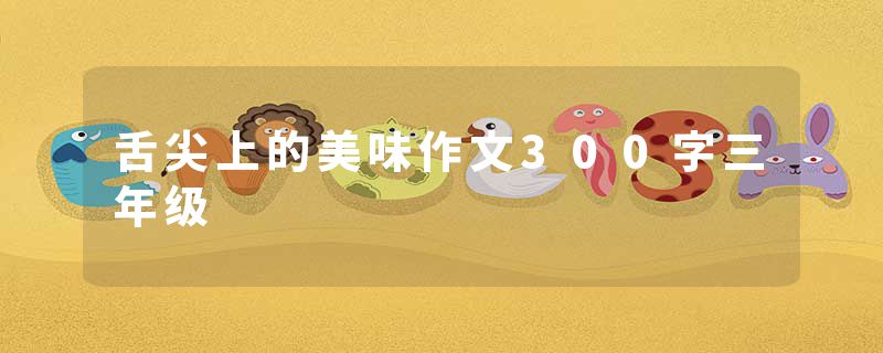 舌尖上的美味作文300字三年级