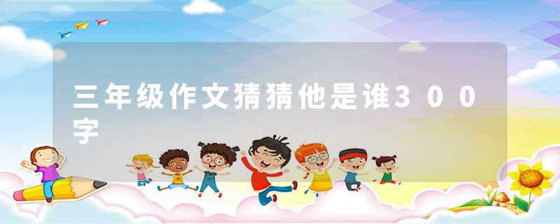 三年级作文猜猜他是谁300字