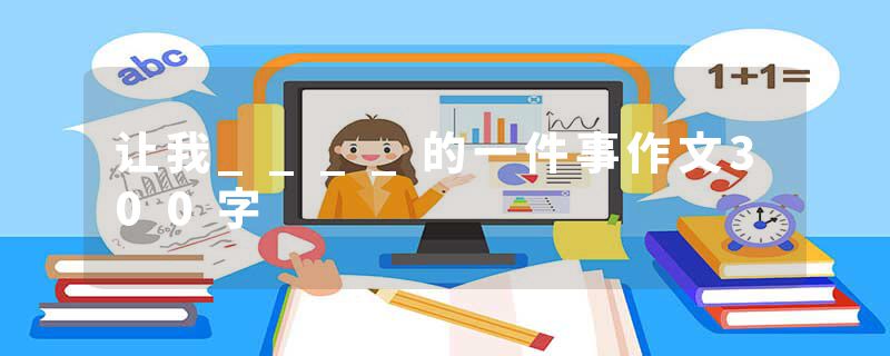 让我____的一件事作文300字