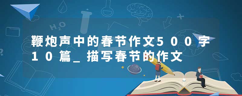 鞭炮声中的春节作文500字10篇_描写春节的作文