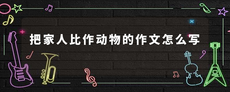 把家人比作动物的作文怎么写