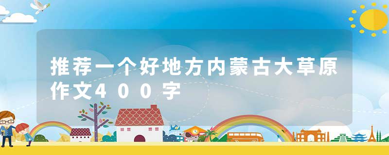 推荐一个好地方内蒙古大草原作文400字