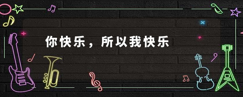　你快乐，所以我快乐