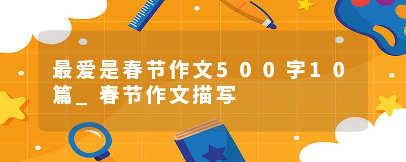 最爱是春节作文500字10篇_春节作文描写