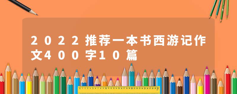 2022推荐一本书西游记作文400字10篇