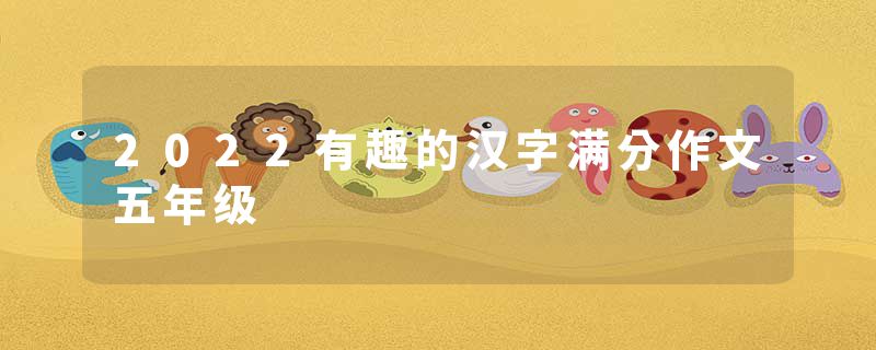 2022有趣的汉字满分作文五年级