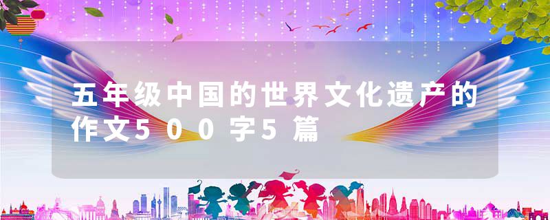 五年级中国的世界文化遗产的作文500字5篇