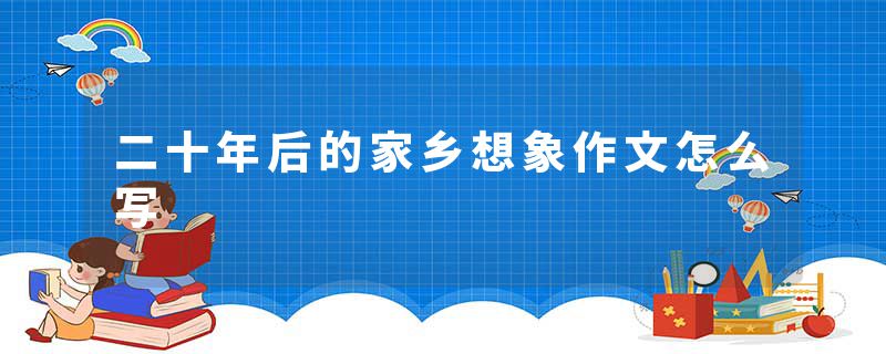 二十年后的家乡想象作文怎么写