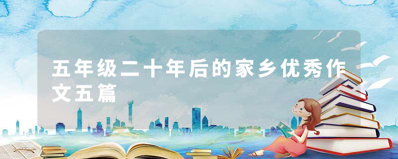 五年级二十年后的家乡优秀作文五篇