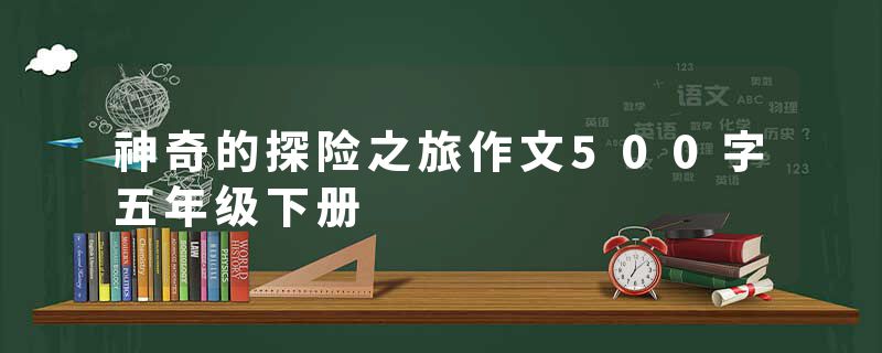 神奇的探险之旅作文500字五年级下册