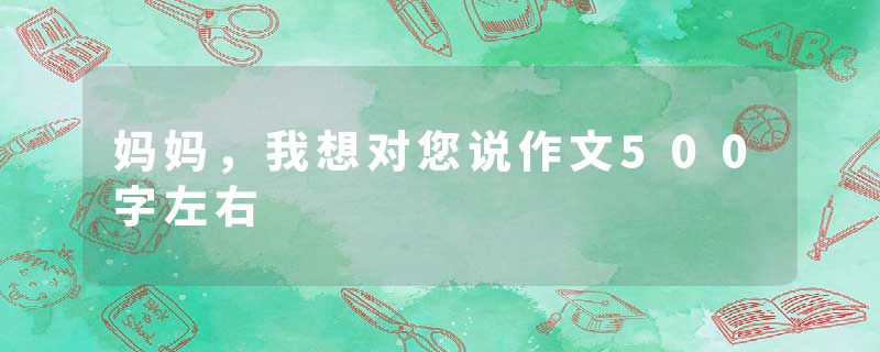 妈妈，我想对您说作文500字左右