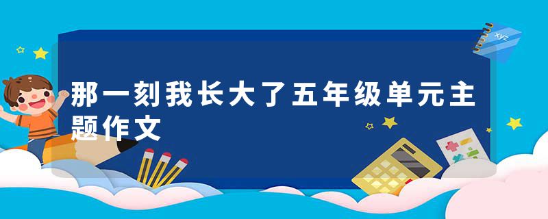 那一刻我长大了五年级单元主题作文