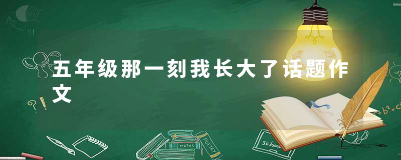 五年级那一刻我长大了话题作文