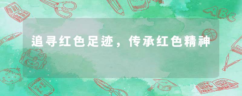 追寻红色足迹,传承红色精神