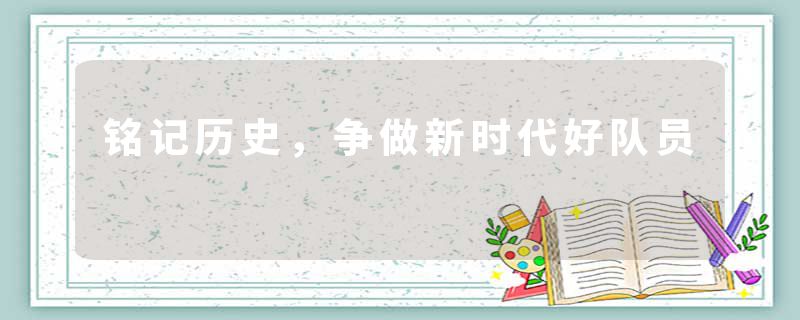 铭记历史,争做新时代好队员