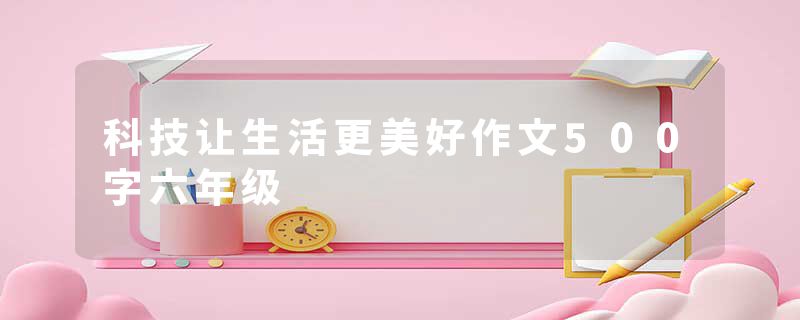 科技让生活更美好作文500字六年级