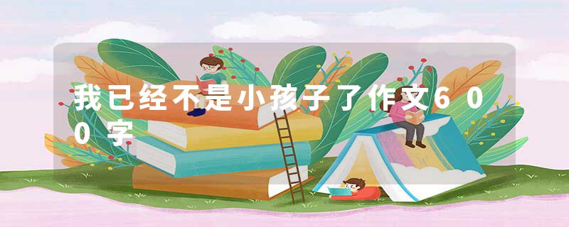 我已经不是小孩子了作文600字