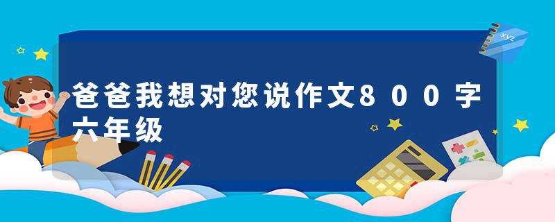 爸爸我想对您说作文800字六年级