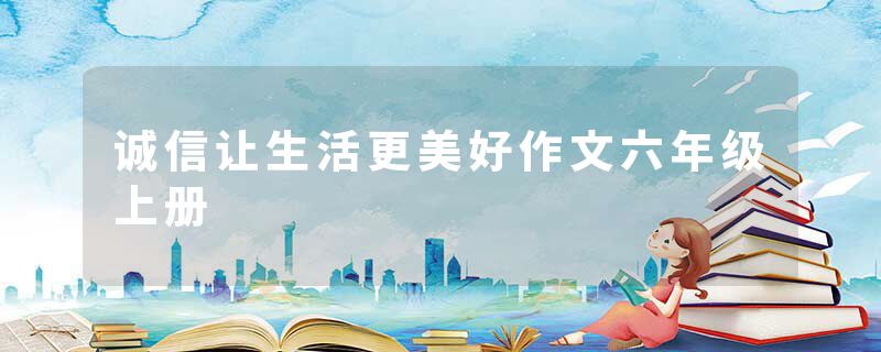 诚信让生活更美好作文六年级上册