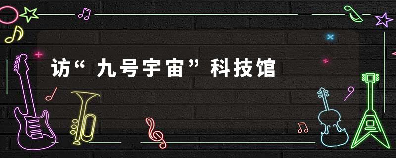 访“九号宇宙”科技馆