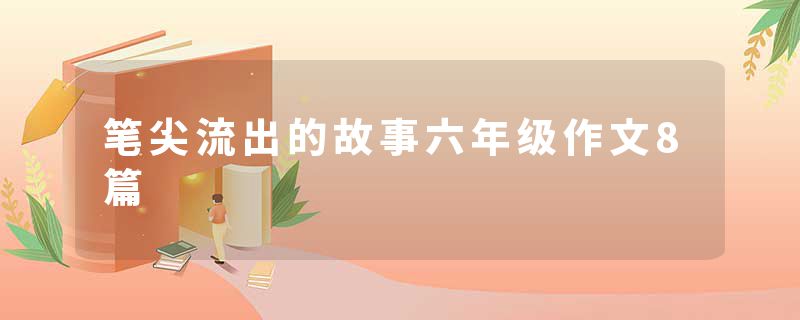 笔尖流出的故事六年级作文8篇