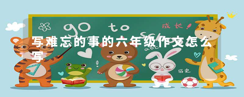 写难忘的事的六年级作文怎么写