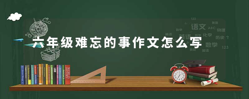 六年级难忘的事作文怎么写