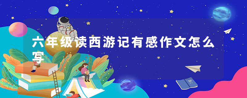 六年级读西游记有感作文怎么写