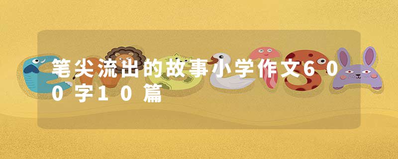 笔尖流出的故事小学作文600字10篇