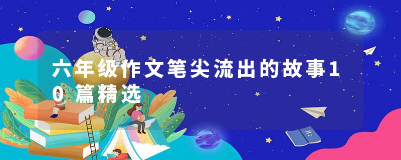 六年级作文笔尖流出的故事10篇精选