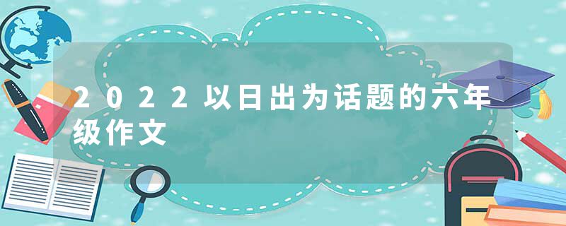 2022以日出为话题的六年级作文