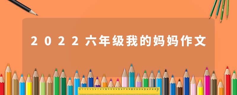 2022六年级我的妈妈作文