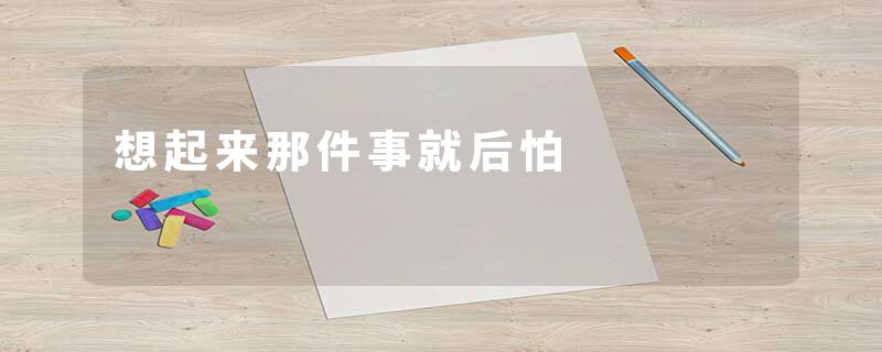 想起来那件事就后怕