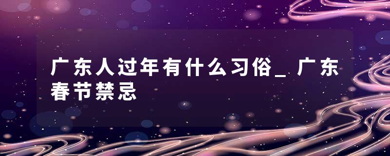 广东人过年有什么习俗_广东春节禁忌