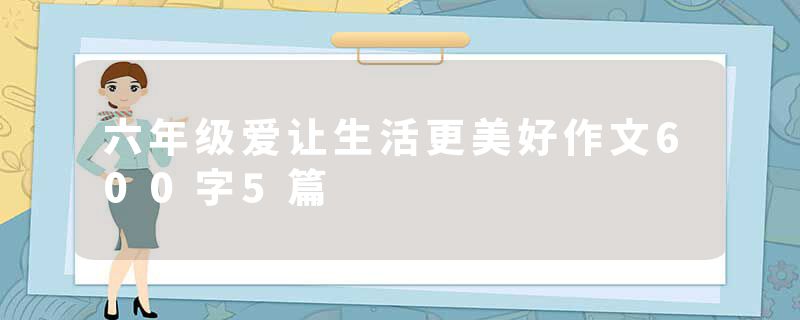 六年级爱让生活更美好作文600字5篇