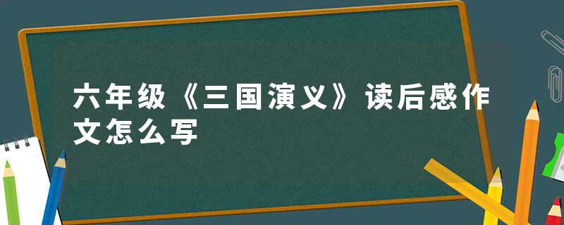 六年级《三国演义》读后感作文怎么写