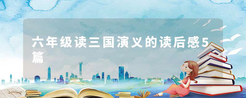 六年级读三国演义的读后感5篇