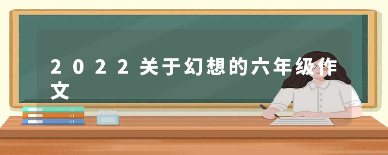 2022关于幻想的六年级作文