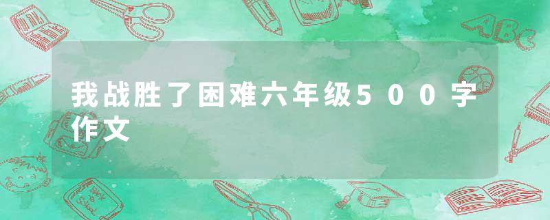 我战胜了困难六年级500字作文
