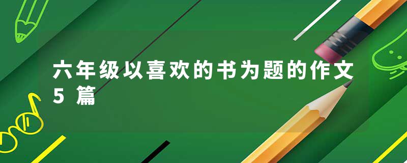 六年级以喜欢的书为题的作文5篇