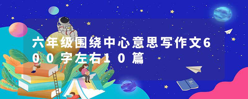 六年级围绕中心意思写作文600字左右10篇