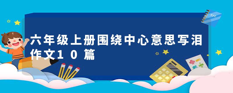 六年级上册围绕中心意思写泪作文10篇